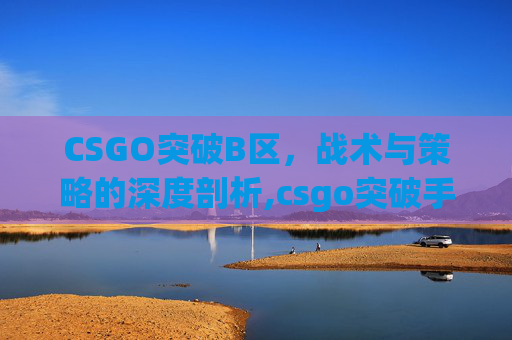 CSGO突破B区,战术与策略的深度剖析,csgo突破手用什么刀-第1张图片-游戏守望资讯网 CSGO突破B区,战术与策略的深度剖析,csgo突破手用什么刀-第1张图片-游戏守望资讯网