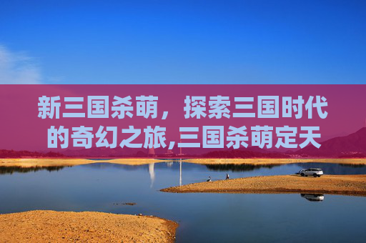 新三国杀萌，探索三国时代的奇幻之旅,三国杀萌定天下-第1张图片-游戏守望资讯网