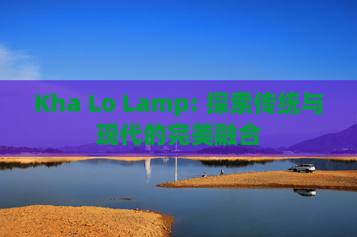 Kha Lo Lamp: 探索传统与现代的完美融合-第1张图片-游戏守望资讯网 Kha Lo Lamp: 探索传统与现代的完美融合-第1张图片-游戏守望资讯网
