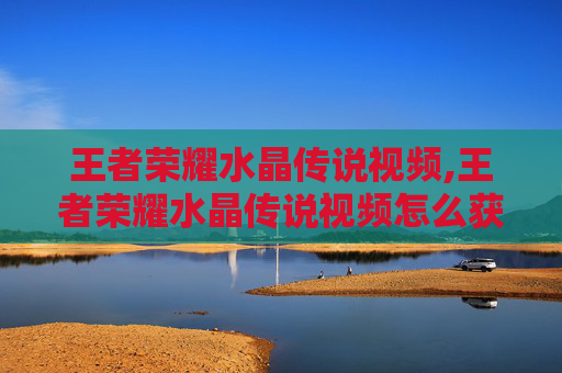 王者荣耀水晶传说视频,王者荣耀水晶传说视频怎么获得