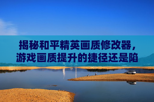 揭秘和平精英画质修改器，游戏画质提升的捷径还是陷阱？,和平精英画质修改器120帧官方正版