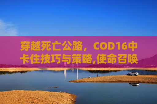 穿越死亡公路，COD16中卡住技巧与策略,使命召唤16死亡公路狙击手打不死