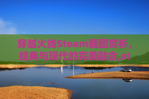 穿越火线Steam截图赏析，经典与现代的完美融合,steam截图存放位置