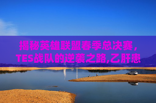 揭秘英雄联盟春季总决赛，TES战队的逆袭之路,乙肝患者可以吃茄子吗