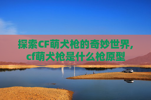 探索CF萌犬枪的奇妙世界,cf萌犬枪是什么枪原型