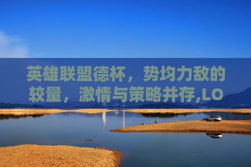 英雄联盟德杯，势均力敌的较量，激情与策略并存,LOL德杯-第1张图片-游戏守望资讯网
