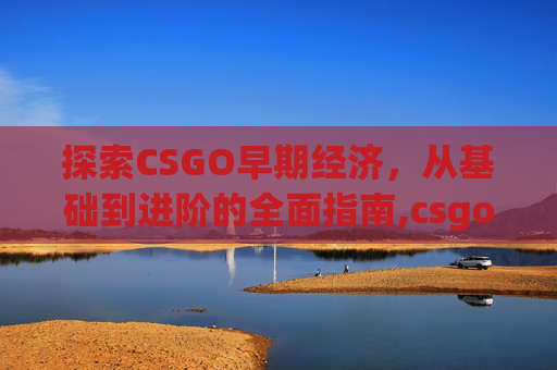 探索CSGO早期经济，从基础到进阶的全面指南,csgo哪年出的早-第1张图片-游戏守望资讯网