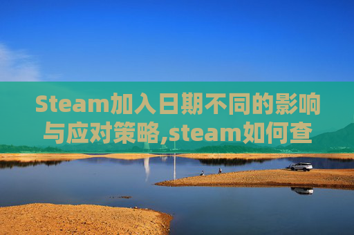 Steam加入日期不同的影响与应对策略,steam如何查看加入日期-第1张图片-游戏守望资讯网 Steam加入日期不同的影响与应对策略,steam如何查看加入日期-第1张图片-游戏守望资讯网