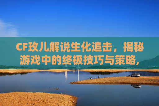 CF玫儿解说生化追击,揭秘游戏中的终极技巧与策略,cfm小伙子生化追击-第1张图片-游戏守望资讯网 CF玫儿解说生化追击,揭秘游戏中的终极技巧与策略,cfm小伙子生化追击-第1张图片-游戏守望资讯网