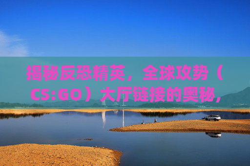 揭秘反恐精英,全球攻势(CS:GO)大厅链接的奥秘,csgo大厅里说不了话-第1张图片-游戏守望资讯网 揭秘反恐精英,全球攻势(CS:GO)大厅链接的奥秘,csgo大厅里说不了话-第1张图片-游戏守望资讯网