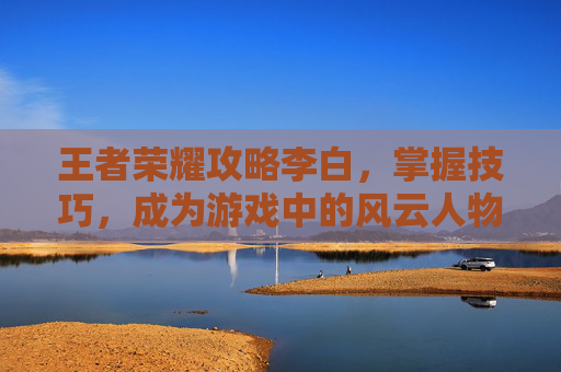 王者荣耀攻略李白，掌握技巧，成为游戏中的风云人物,王者荣耀攻略李白视频-第1张图片-游戏守望资讯网