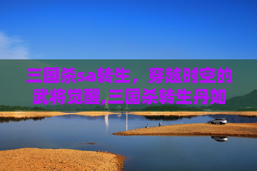 三国杀sa转生，穿越时空的武将觉醒,三国杀转生丹如何使用-第1张图片-游戏守望资讯网