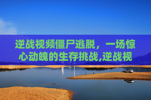 逆战视频僵尸逃脱,一场惊心动魄的生存挑战,逆战视频僵尸逃脱攻略-第1张图片-游戏守望资讯网 逆战视频僵尸逃脱,一场惊心动魄的生存挑战,逆战视频僵尸逃脱攻略-第1张图片-游戏守望资讯网