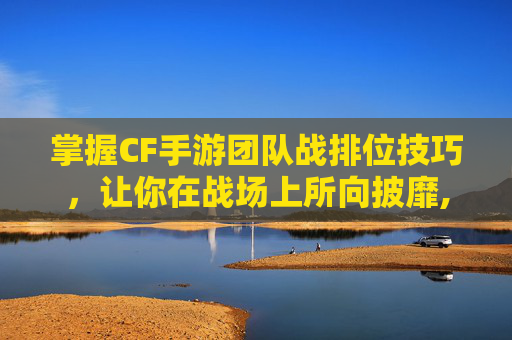 掌握CF手游团队战排位技巧,让你在战场上所向披靡,cf手游团队战教学-第1张图片-游戏守望资讯网 掌握CF手游团队战排位技巧,让你在战场上所向披靡,cf手游团队战教学-第1张图片-游戏守望资讯网