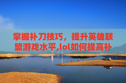 掌握补刀技巧，提升英雄联盟游戏水平,lol如何提高补刀技术的速度-第1张图片-游戏守望资讯网