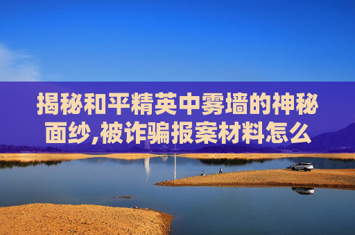 揭秘和平精英中雾墙的神秘面纱,被诈骗报案材料怎么写样本-第1张图片-游戏守望资讯网 揭秘和平精英中雾墙的神秘面纱,被诈骗报案材料怎么写样本-第1张图片-游戏守望资讯网