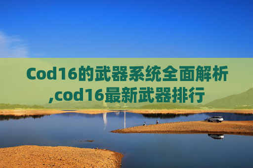 Cod16的武器系统全面解析,cod16最新武器排行-第1张图片-游戏守望资讯网 Cod16的武器系统全面解析,cod16最新武器排行-第1张图片-游戏守望资讯网