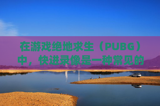 在游戏绝地求生(PUBG)中,快进录像是一种常见的操作,它允许玩家快速浏览游戏中的重要时刻或精彩瞬间。以下是如何按快进按钮来播放视频的步骤,,pubg录像怎么快进-第1张图片-游戏守望资讯网 在游戏绝地求生(PUBG)中,快进录像是一种常见的操作,它允许玩家快速浏览游戏中的重要时刻或精彩瞬间。以下是如何按快进按钮来播放视频的步骤,,pubg录像怎么快进-第1张图片-游戏守望资讯网