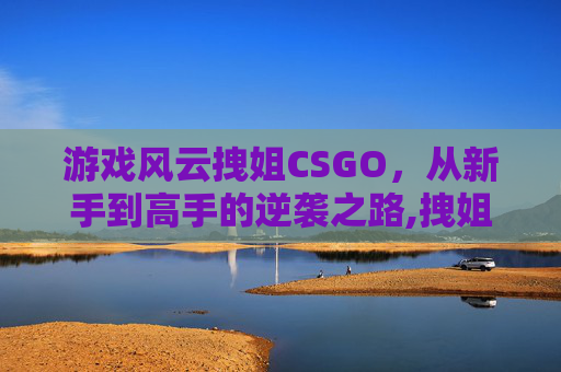 游戏风云拽姐CSGO，从新手到高手的逆袭之路,拽姐是什么意思-第1张图片-游戏守望资讯网