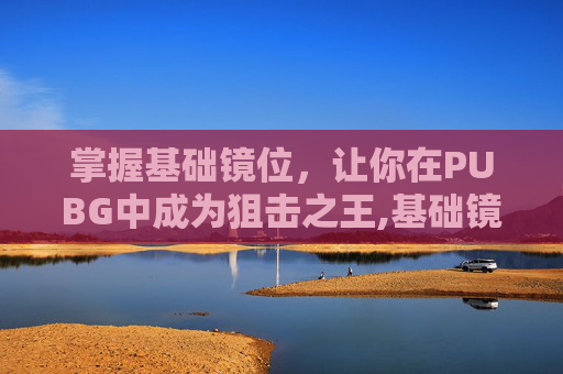 掌握基础镜位，让你在PUBG中成为狙击之王,基础镜像什么意思-第1张图片-游戏守望资讯网