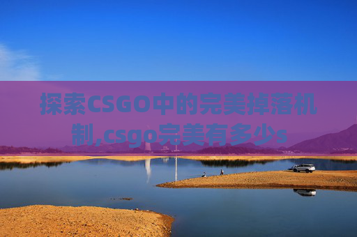探索CSGO中的完美掉落机制,csgo完美有多少s-第1张图片-游戏守望资讯网