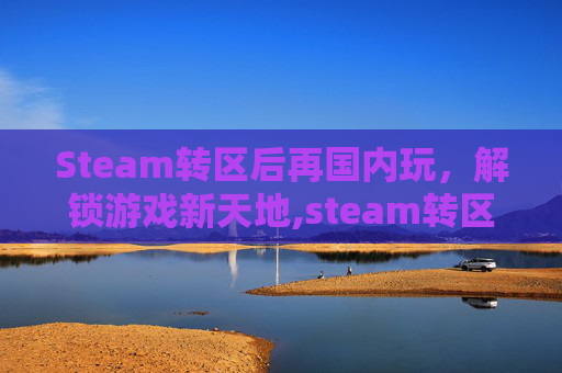 Steam转区后再国内玩，解锁游戏新天地,steam转区回来后还有cd吗-第1张图片-游戏守望资讯网