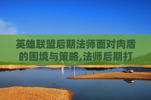 英雄联盟后期法师面对肉盾的困境与策略,法师后期打不动肉-第1张图片-游戏守望资讯网