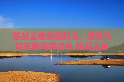 陈赫王者荣耀解说,游戏与娱乐的完美结合,陈赫王者荣耀解说图片-第1张图片-游戏守望资讯网 陈赫王者荣耀解说,游戏与娱乐的完美结合,陈赫王者荣耀解说图片-第1张图片-游戏守望资讯网