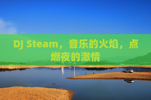 DJ Steam，音乐的火焰，点燃夜的激情-第1张图片-游戏守望资讯网