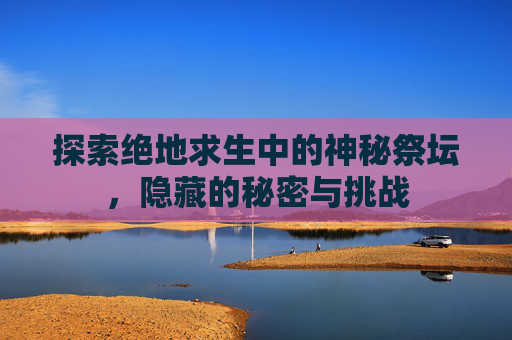 探索绝地求生中的神秘祭坛，隐藏的秘密与挑战-第1张图片-游戏守望资讯网