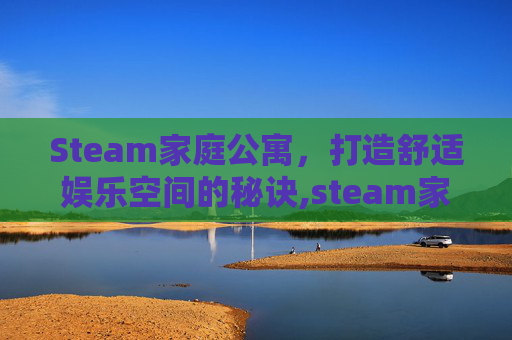Steam家庭公寓，打造舒适娱乐空间的秘诀,steam家庭公寓-第1张图片-游戏守望资讯网