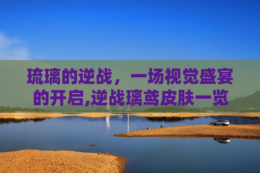 琉璃的逆战，一场视觉盛宴的开启,逆战璃鸢皮肤一览表-第1张图片-游戏守望资讯网