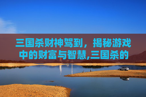 三国杀财神驾到，揭秘游戏中的财富与智慧,三国杀的神将在哪抽-第1张图片-游戏守望资讯网
