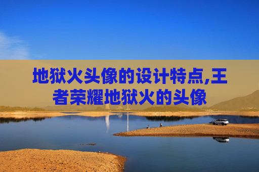 地狱火头像的设计特点,王者荣耀地狱火的头像