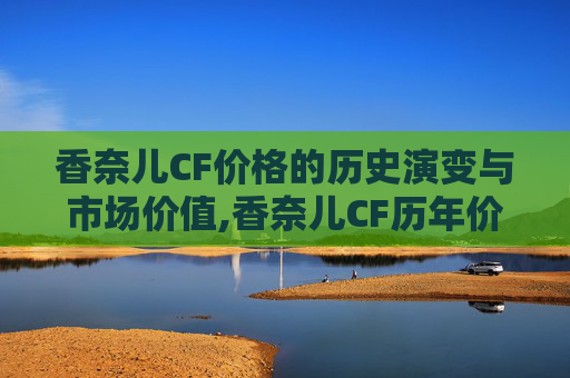 香奈儿CF价格的历史演变与市场价值,香奈儿CF历年价格