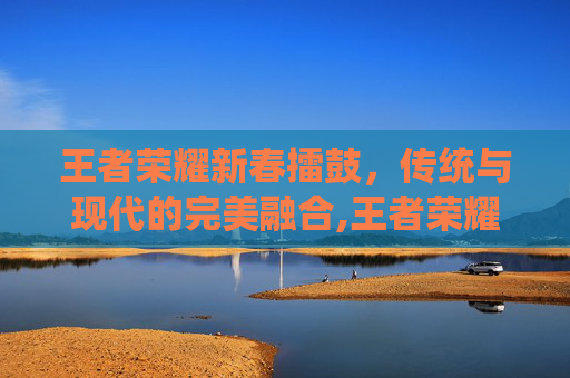 王者荣耀新春擂鼓，传统与现代的完美融合,王者荣耀新春擂鼓多少钱