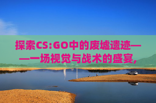探索CS:GO中的废墟遗迹——一场视觉与战术的盛宴,csgo里面的rushb是什么歌