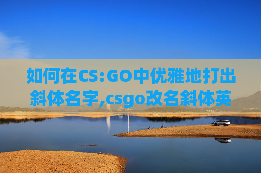 如何在CS:GO中优雅地打出斜体名字,csgo改名斜体英文