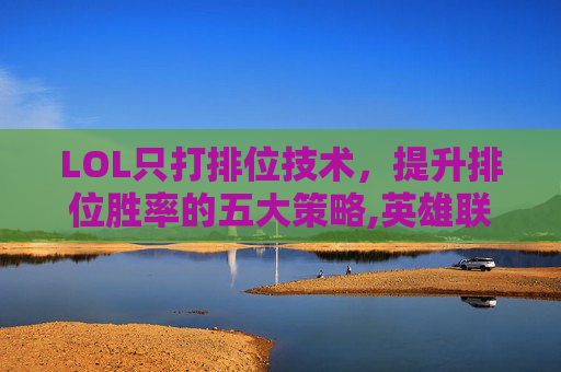 LOL只打排位技术，提升排位胜率的五大策略,英雄联盟排位只能单排