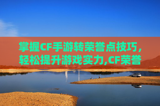 掌握CF手游转荣誉点技巧，轻松提升游戏实力,CF荣誉等级怎么兑换