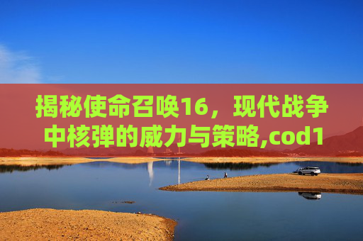 揭秘使命召唤16，现代战争中核弹的威力与策略,cod16核弹怎么触发