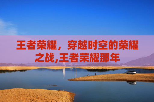 王者荣耀，穿越时空的荣耀之战,王者荣耀那年