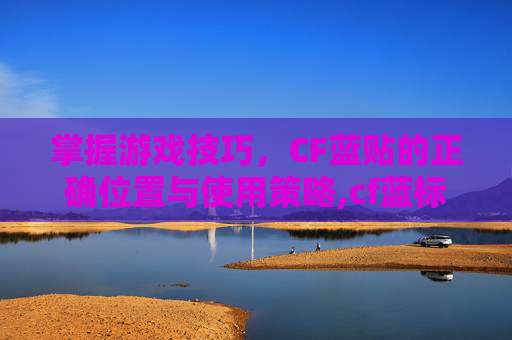 掌握游戏技巧，CF蓝贴的正确位置与使用策略,cf蓝标