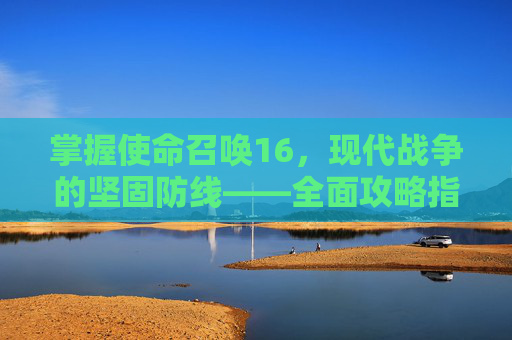 掌握使命召唤16，现代战争的坚固防线——全面攻略指南,使命召唤16固若金汤行动