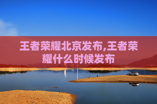 王者荣耀北京发布,王者荣耀什么时候发布