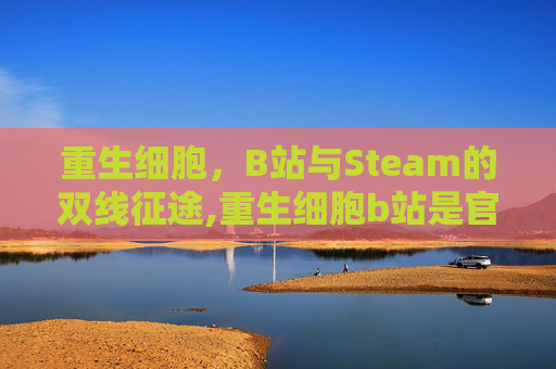 重生细胞，B站与Steam的双线征途,重生细胞b站是官服吗