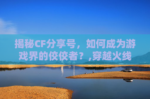 揭秘CF分享号，如何成为游戏界的佼佼者？,穿越火线手游分享码