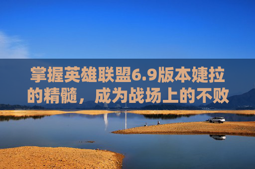掌握英雄联盟6.9版本婕拉的精髓，成为战场上的不败之师,婕拉英雄联盟
