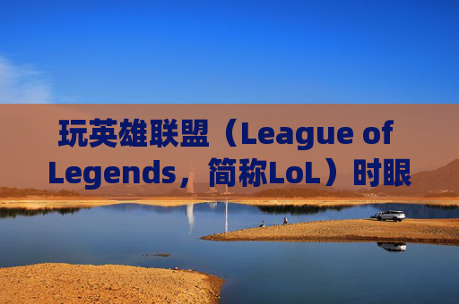 玩英雄联盟（League of Legends，简称LoL）时眼睛模糊的常见原因及解决策略,玩lol画面模糊