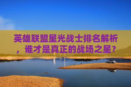 英雄联盟星光战士排名解析，谁才是真正的战场之星？,lol星光战士排名前十